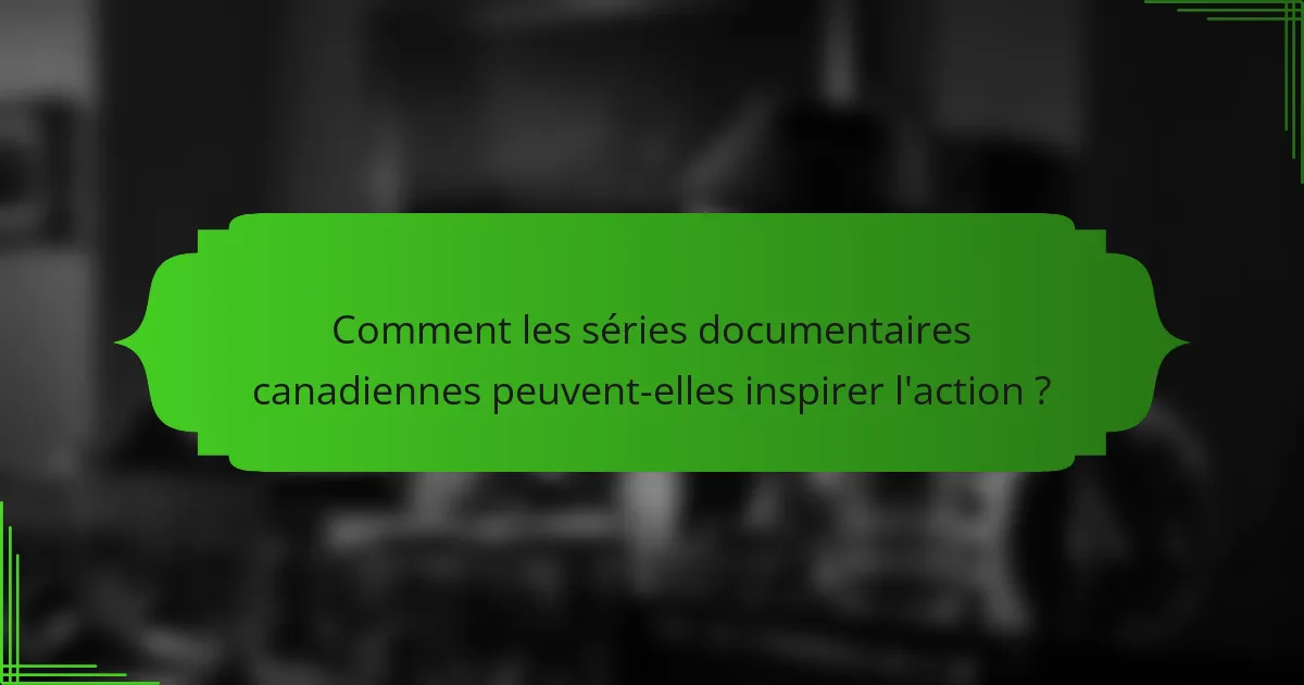 Comment les séries documentaires canadiennes peuvent-elles inspirer l'action ?