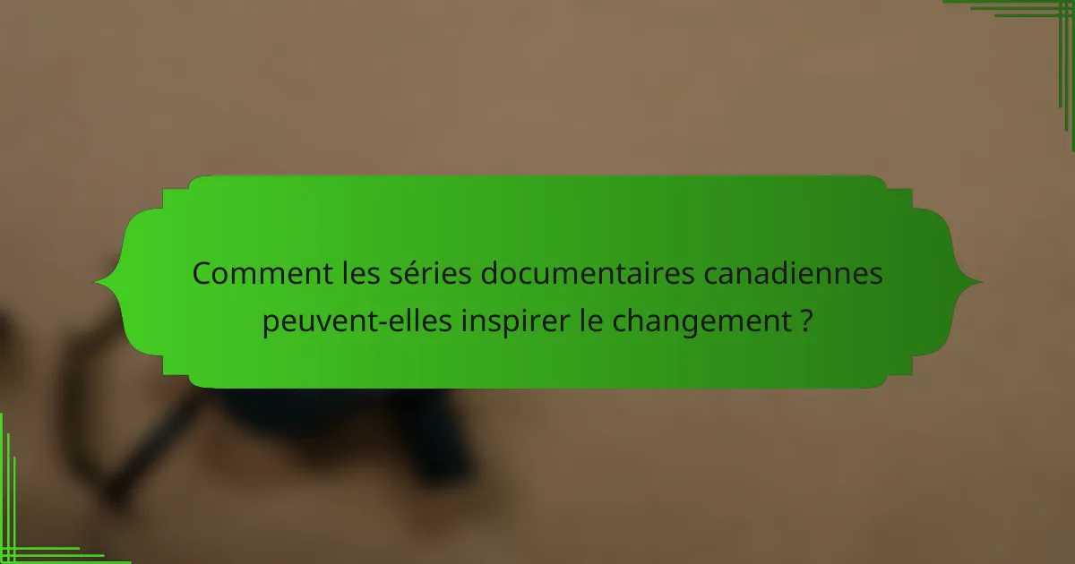 Comment les séries documentaires canadiennes peuvent-elles inspirer le changement ?