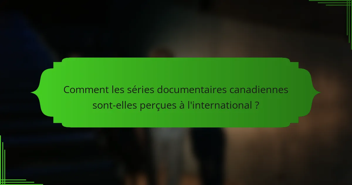 Comment les séries documentaires canadiennes sont-elles perçues à l'international ?