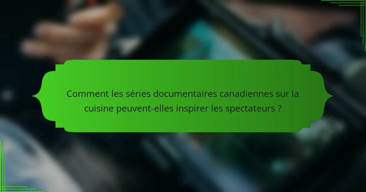 Comment les séries documentaires canadiennes sur la cuisine peuvent-elles inspirer les spectateurs ?