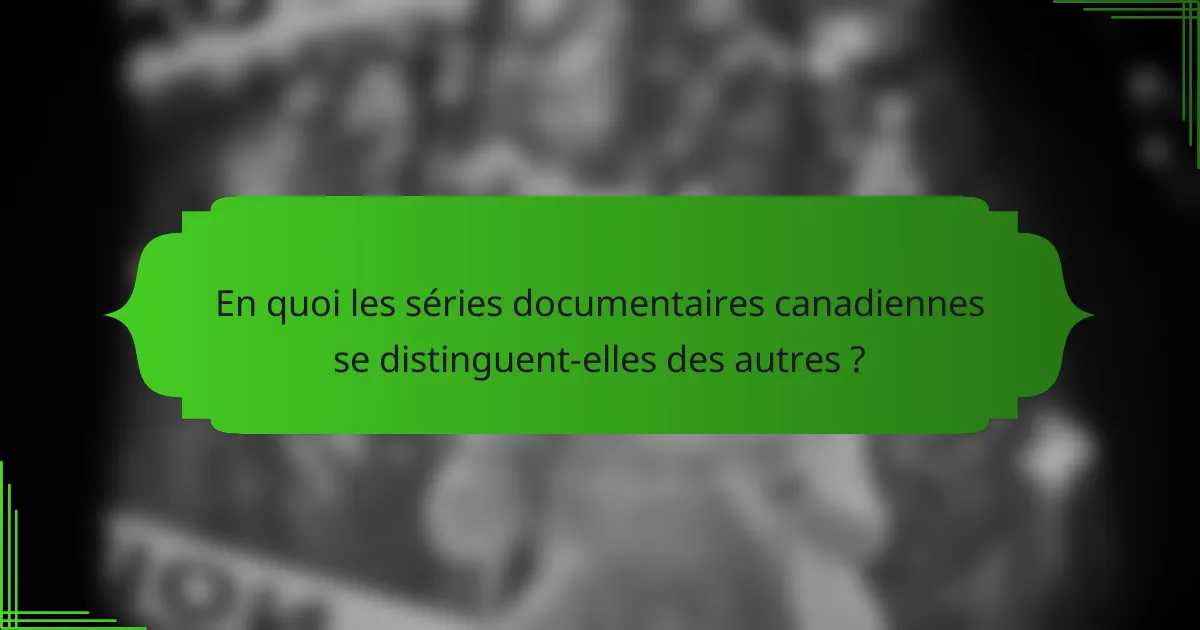 En quoi les séries documentaires canadiennes se distinguent-elles des autres ?