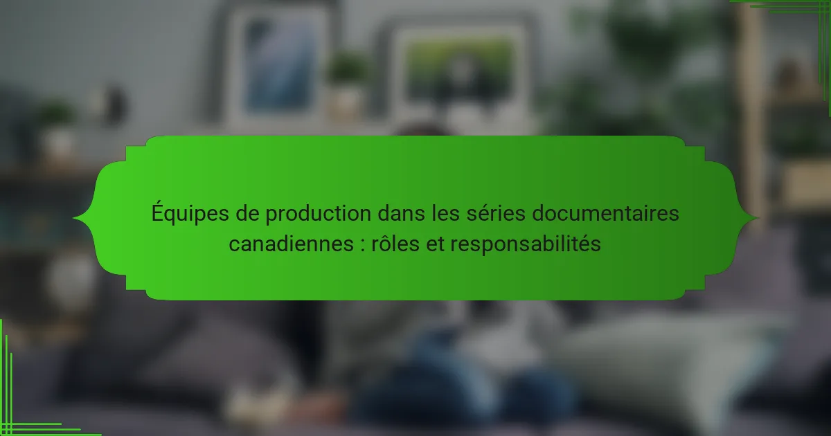 Équipes de production dans les séries documentaires canadiennes : rôles et responsabilités