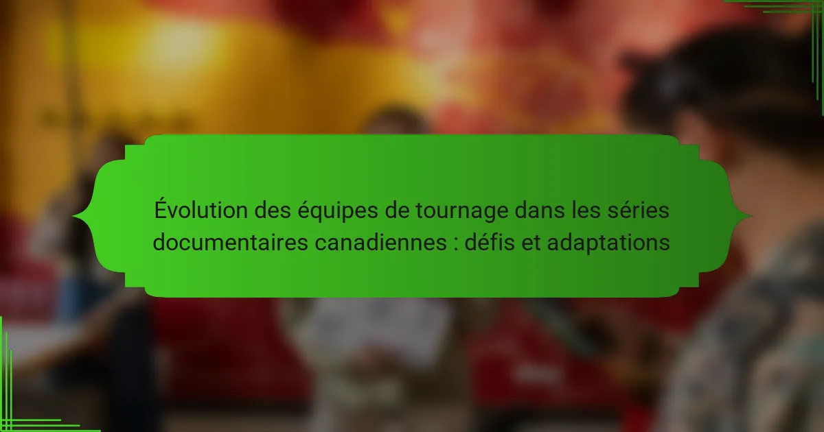 Évolution des équipes de tournage dans les séries documentaires canadiennes : défis et adaptations