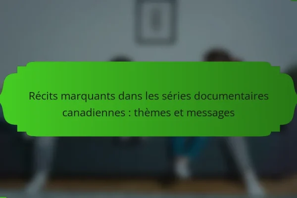 Récits marquants dans les séries documentaires canadiennes : thèmes et messages