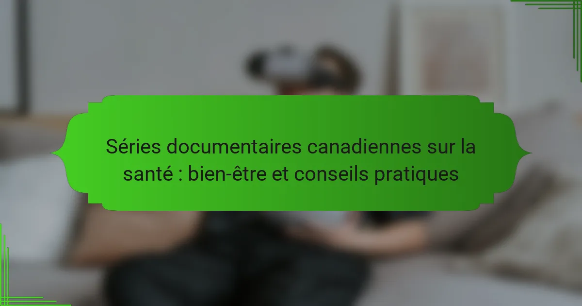 Séries documentaires canadiennes sur la santé : bien-être et conseils pratiques