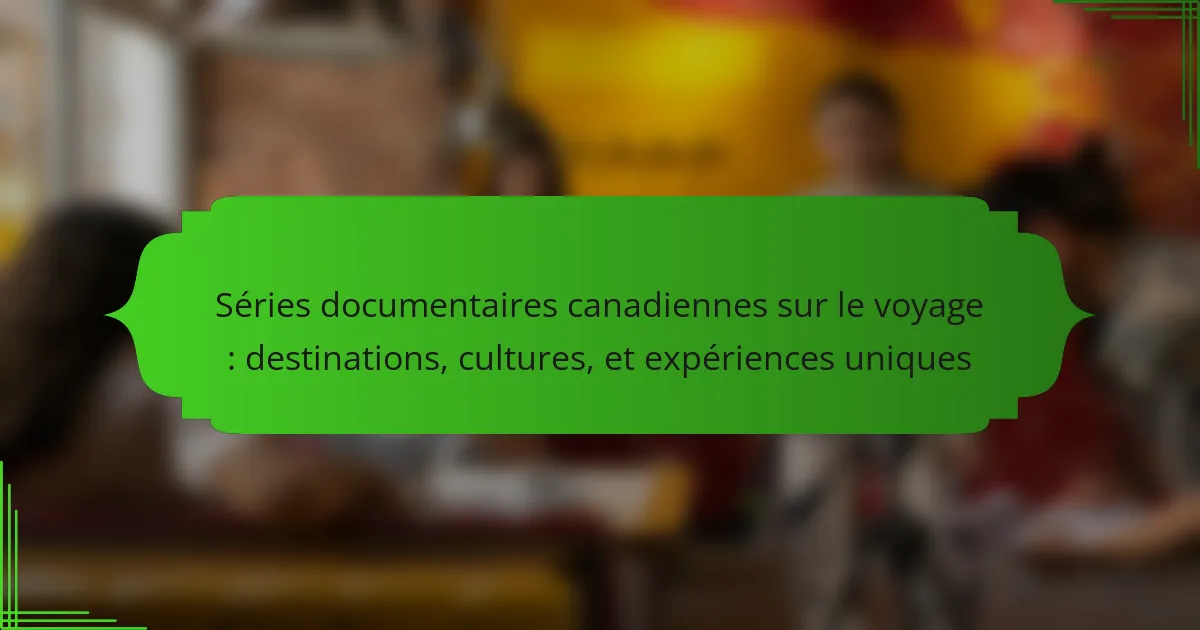 Séries documentaires canadiennes sur le voyage : destinations, cultures, et expériences uniques