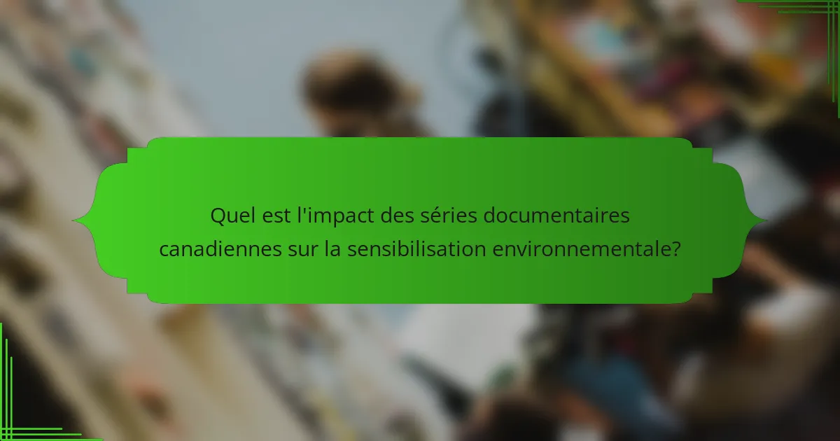 Quel est l'impact des séries documentaires canadiennes sur la sensibilisation environnementale?