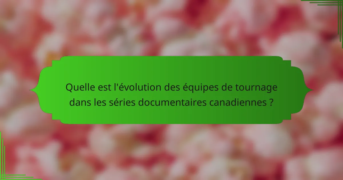 Quelle est l'évolution des équipes de tournage dans les séries documentaires canadiennes ?