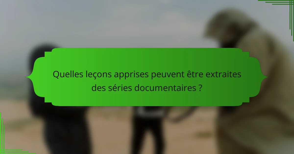 Quelles leçons apprises peuvent être extraites des séries documentaires ?