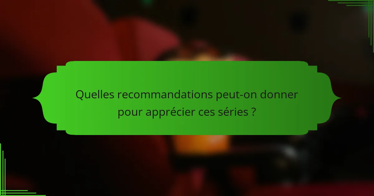 Quelles recommandations peut-on donner pour apprécier ces séries ?