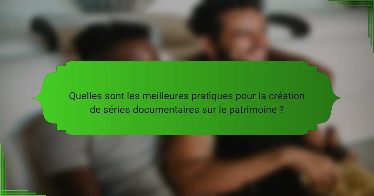 Quelles sont les meilleures pratiques pour la création de séries documentaires sur le patrimoine ?