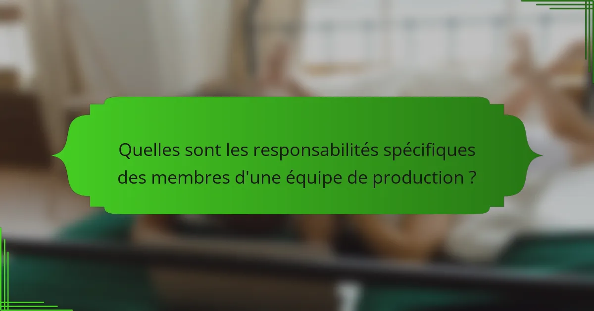 Quelles sont les responsabilités spécifiques des membres d'une équipe de production ?