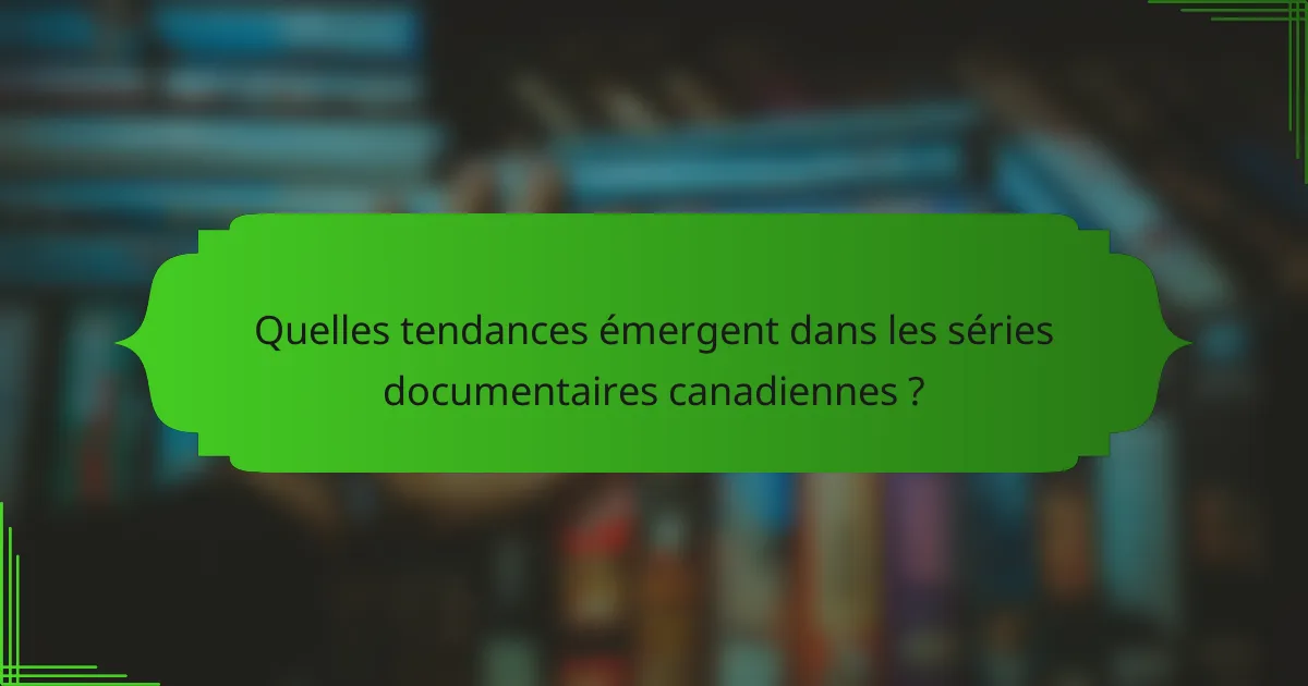 Quelles tendances émergent dans les séries documentaires canadiennes ?