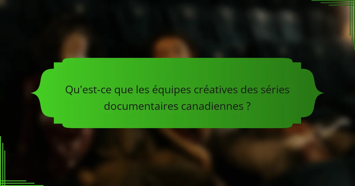 Qu'est-ce que les équipes créatives des séries documentaires canadiennes ?